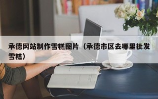 宜城承德网站制作雪糕图片（承德市区去哪里批发雪糕）