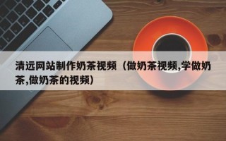 宜城清远网站制作奶茶视频（做奶茶视频,学做奶茶,做奶茶的视频）