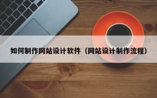 宜城如何制作网站设计软件（网站设计制作流程）