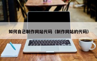 宜城如何自己制作网站代码（制作网站的代码）