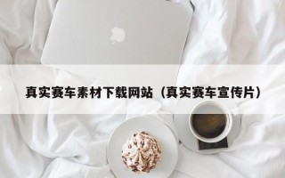 宜城真实赛车素材下载网站（真实赛车宣传片）
