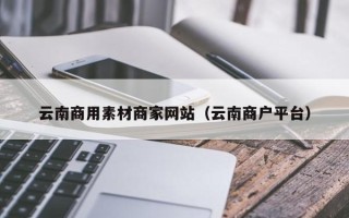 宜城云南商用素材商家网站（云南商户平台）