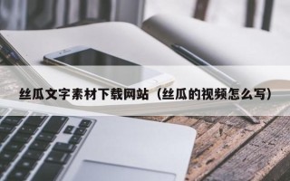 宜城丝瓜文字素材下载网站（丝瓜的视频怎么写）