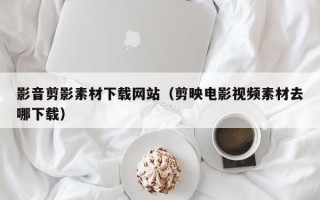 宜城影音剪影素材下载网站（剪映电影视频素材去哪下载）