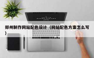 宜城郑州制作网站配色设计（网站配色方案怎么写）